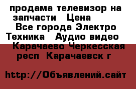 продама телевизор на запчасти › Цена ­ 500 - Все города Электро-Техника » Аудио-видео   . Карачаево-Черкесская респ.,Карачаевск г.
